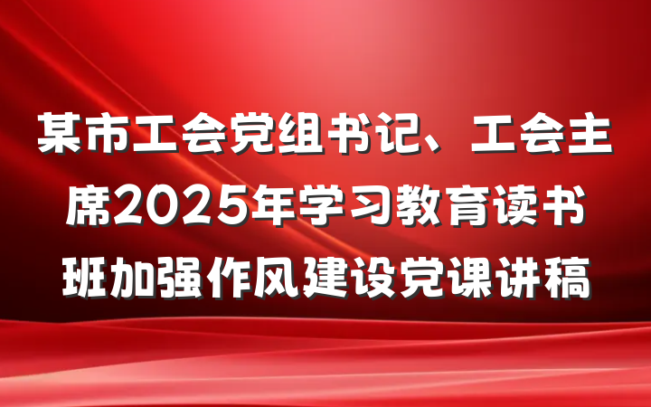 某市工会党组书记、工会主席2025年学习教育读书班加强作风建设党课讲稿