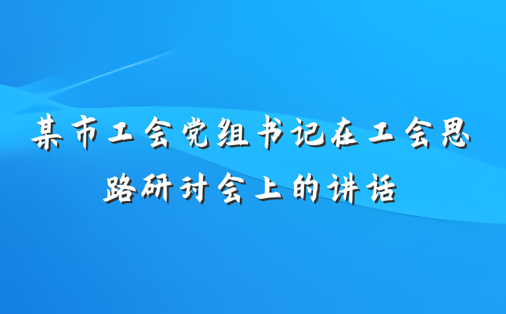 某市工会党组书记在工会思路研讨会上的讲话