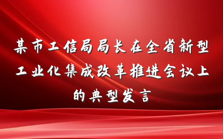 某市工信局局长在全省新型工业化集成改革推进会议上的典型发言