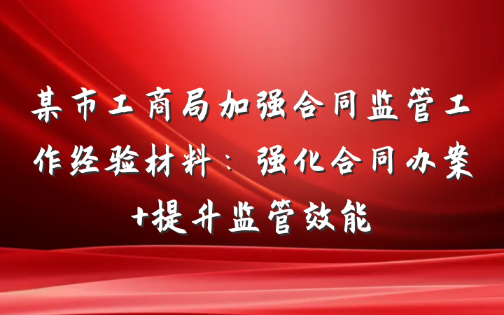 某市工商局加强合同监管工作经验材料：强化合同办案 提升监管效能