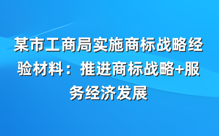 某市工商局实施商标战略经验材料：推进商标战略 服务经济发展