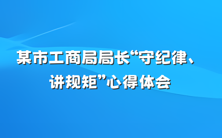某市工商局局长“守纪律、讲规矩”心得体会