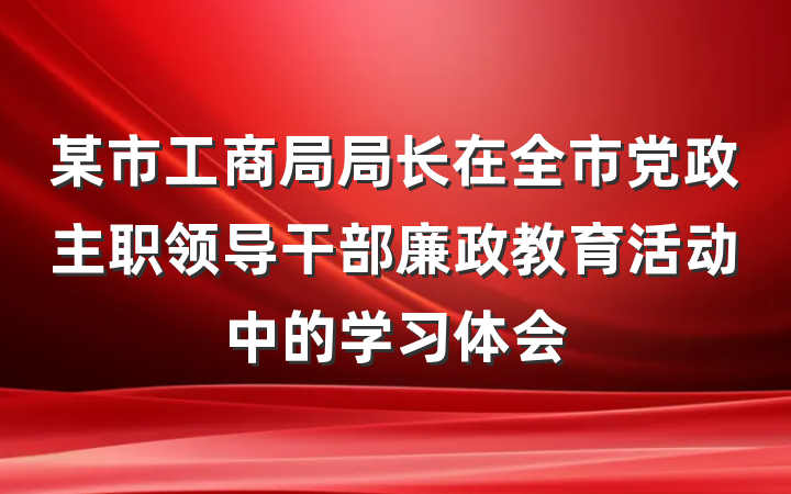 某市工商局局长在全市党政主职领导干部廉政教育活动中的学习体会