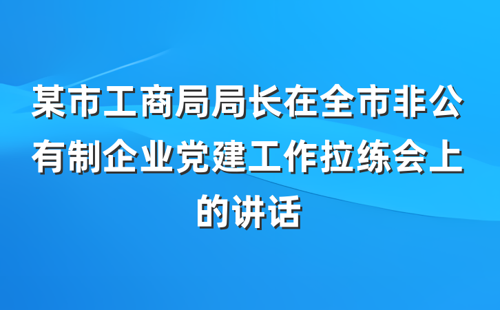 某市工商局局长在全市非公有制企业党建工作拉练会上的讲话