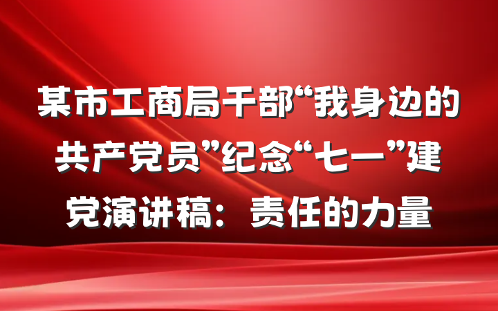 某市工商局干部“我身边的共产党员”纪念“七一”建党演讲稿：责任的力量