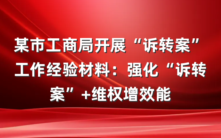 某市工商局开展“诉转案”工作经验材料：强化“诉转案” 维权增效能