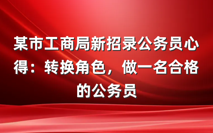 某市工商局新招录公务员心得：转换角色，做一名合格的公务员