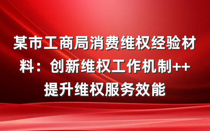 某市工商局消费维权经验材料：创新维权工作机制  提升维权服务效能