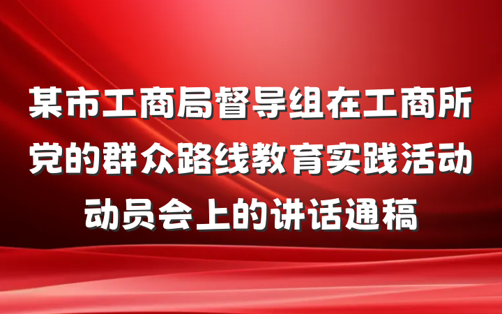 某市工商局督导组在工商所党的群众路线教育实践活动动员会上的讲话通稿