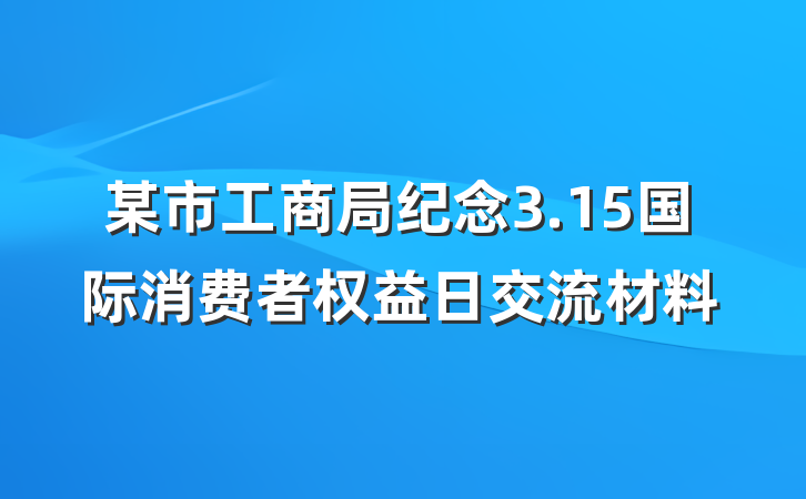 某市工商局纪念3.15国际消费者权益日交流材料