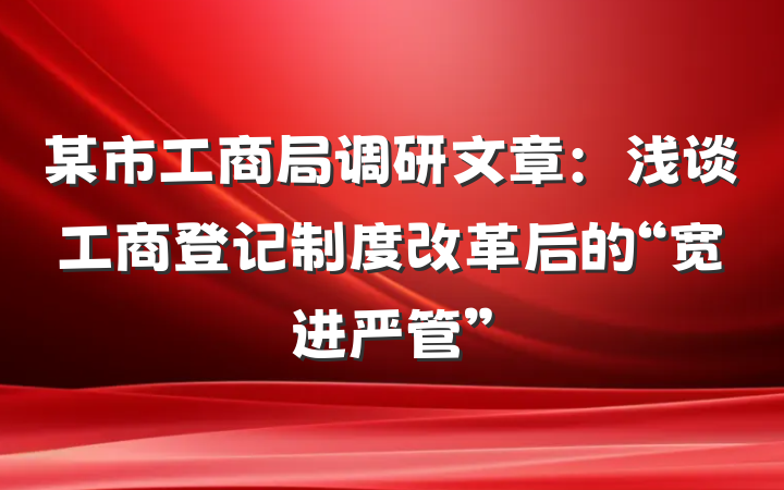 某市工商局调研文章：浅谈工商登记制度改革后的“宽进严管”