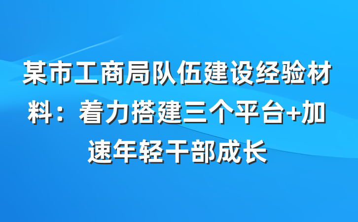 某市工商局队伍建设经验材料：着力搭建三个平台 加速年轻干部成长