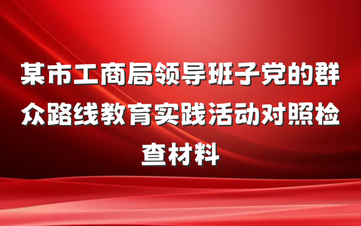 某市工商局领导班子党的群众路线教育实践活动对照检查材料