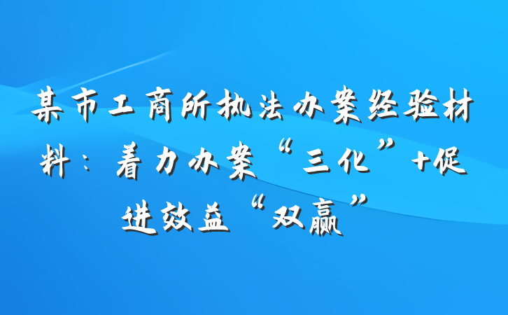 某市工商所执法办案经验材料：着力办案“三化” 促进效益“双赢”