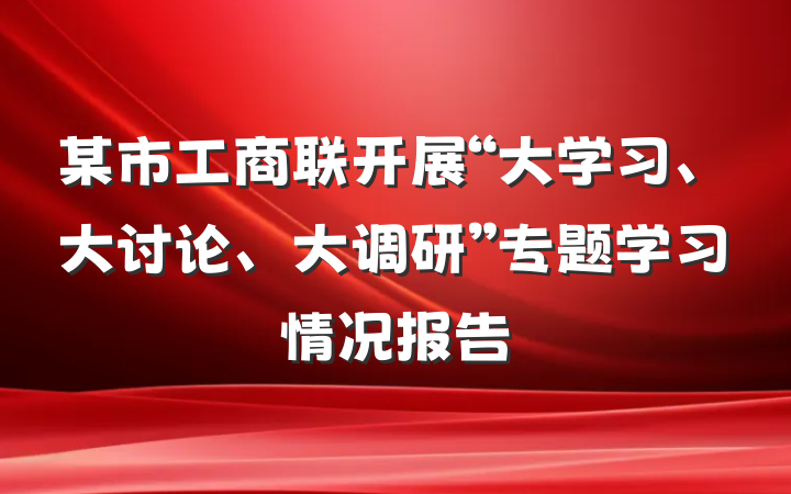 某市工商联开展“大学习、大讨论、大调研”专题学习情况报告