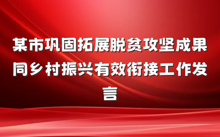 某市巩固拓展脱贫攻坚成果同乡村振兴有效衔接工作发言