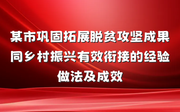 某市巩固拓展脱贫攻坚成果同乡村振兴有效衔接的经验做法及成效