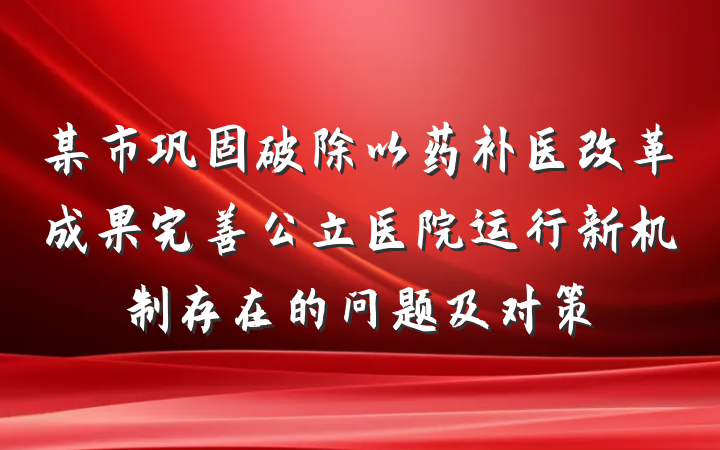 某市巩固破除以药补医改革成果完善公立医院运行新机制存在的问题及对策