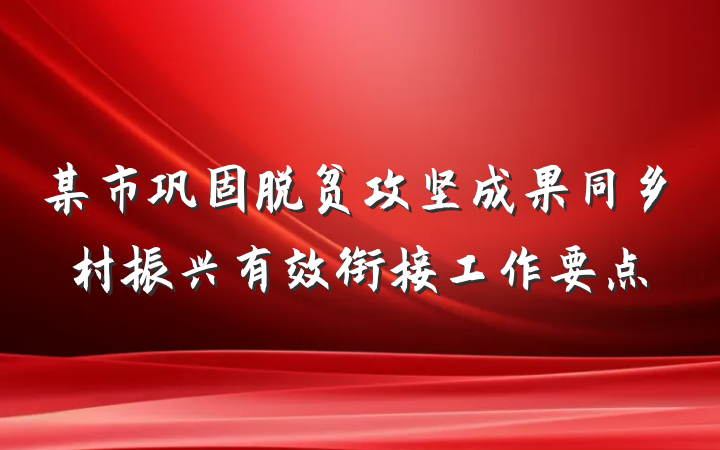 某市巩固脱贫攻坚成果同乡村振兴有效衔接工作要点