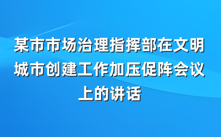 某市市场治理指挥部在文明城市创建工作加压促阵会议上的讲话