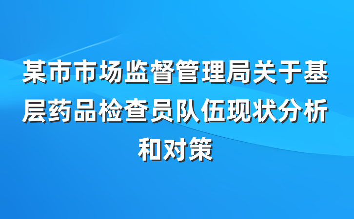 某市市场监督管理局关于基层药品检查员队伍现状分析和对策