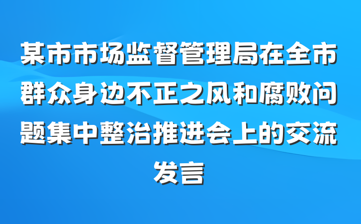 某市市场监督管理局在全市群众身边不正之风和腐败问题集中整治推进会上的交流发言