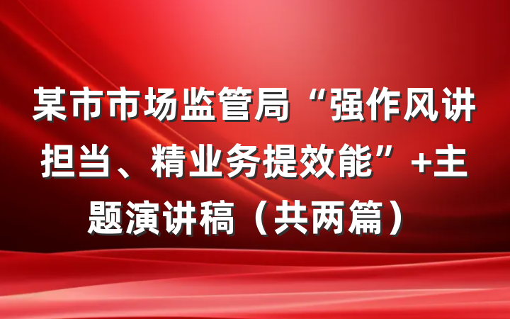 某市市场监管局“强作风讲担当、精业务提效能” 主题演讲稿（共两篇）