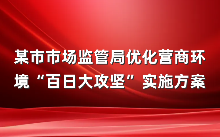 某市市场监管局优化营商环境“百日大攻坚”实施方案