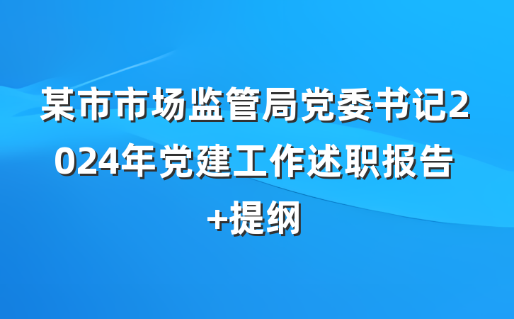 某市市场监管局党委书记2024年党建工作述职报告 提纲
