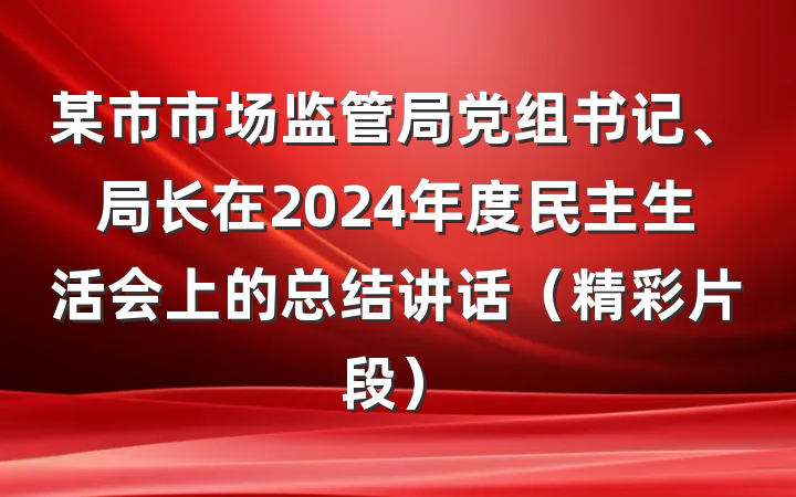 某市市场监管局党组书记、局长在2024年度民主生活会上的总结讲话（精彩片段）