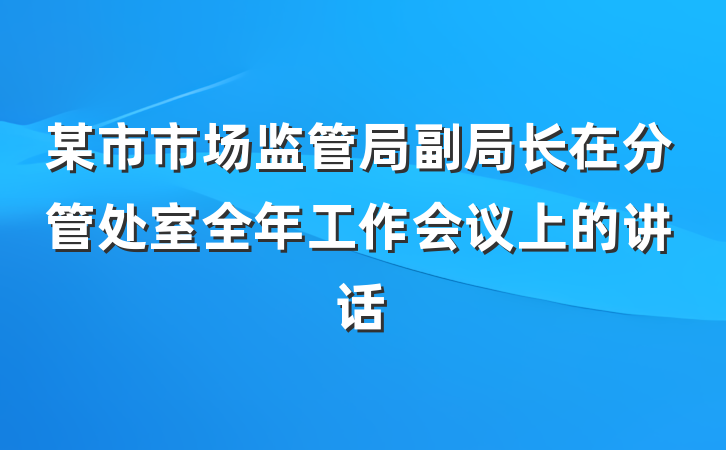 某市市场监管局副局长在分管处室全年工作会议上的讲话