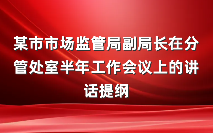 某市市场监管局副局长在分管处室半年工作会议上的讲话提纲