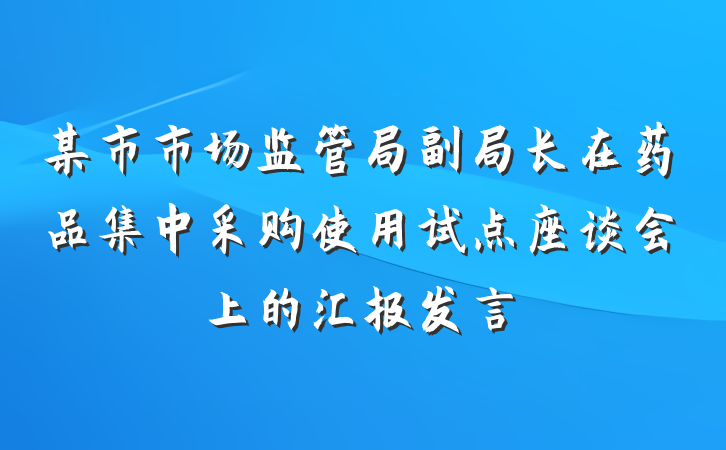 某市市场监管局副局长在药品集中采购使用试点座谈会上的汇报发言