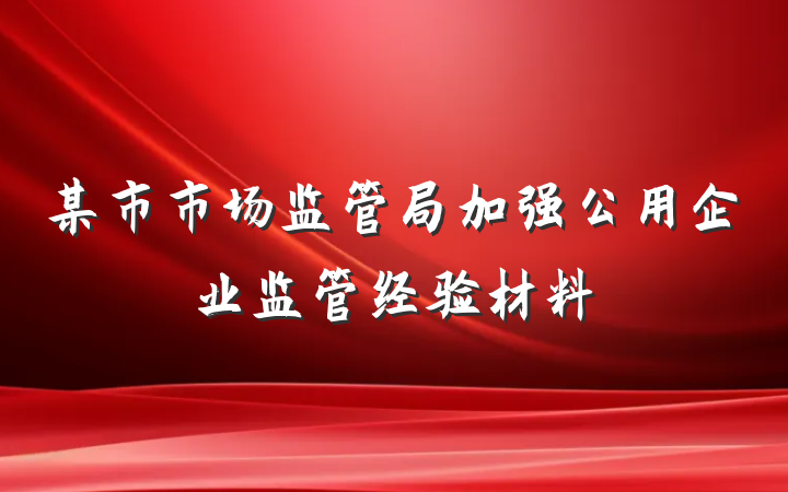 某市市场监管局加强公用企业监管经验材料