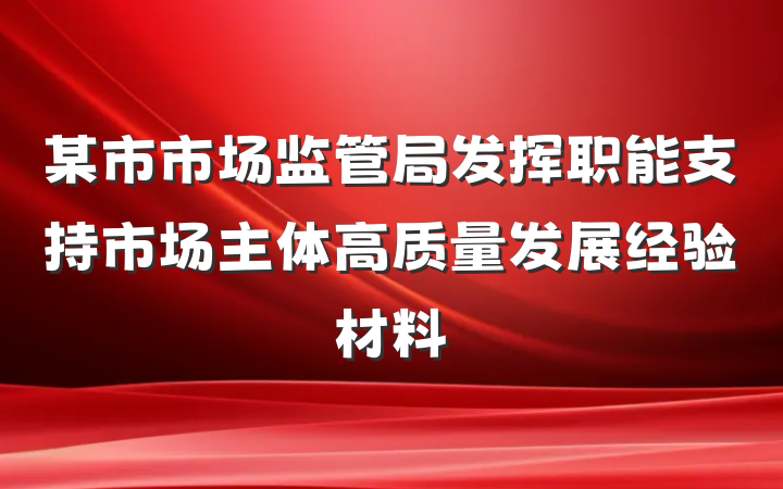 某市市场监管局发挥职能支持市场主体高质量发展经验材料