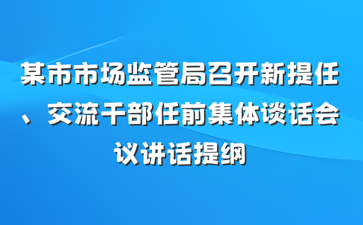 某市市场监管局召开新提任、交流干部任前集体谈话会议讲话提纲