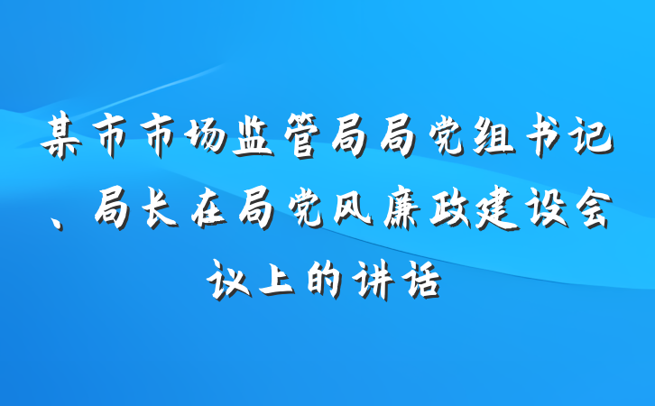 某市市场监管局局党组书记、局长在局党风廉政建设会议上的讲话