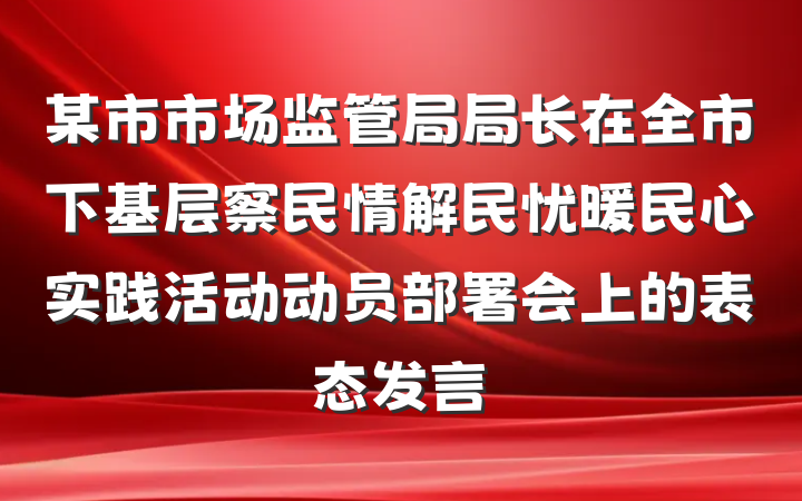 某市市场监管局局长在全市下基层察民情解民忧暖民心实践活动动员部署会上的表态发言