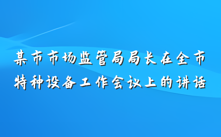 某市市场监管局局长在全市特种设备工作会议上的讲话