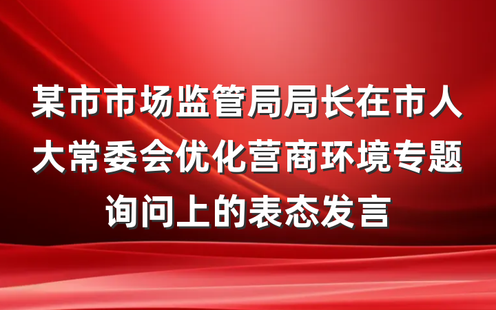 某市市场监管局局长在市人大常委会优化营商环境专题询问上的表态发言