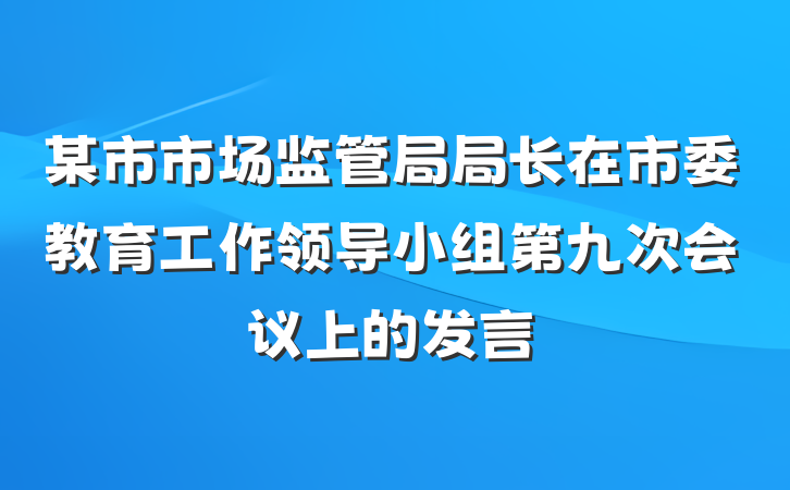 某市市场监管局局长在市委教育工作领导小组第九次会议上的发言