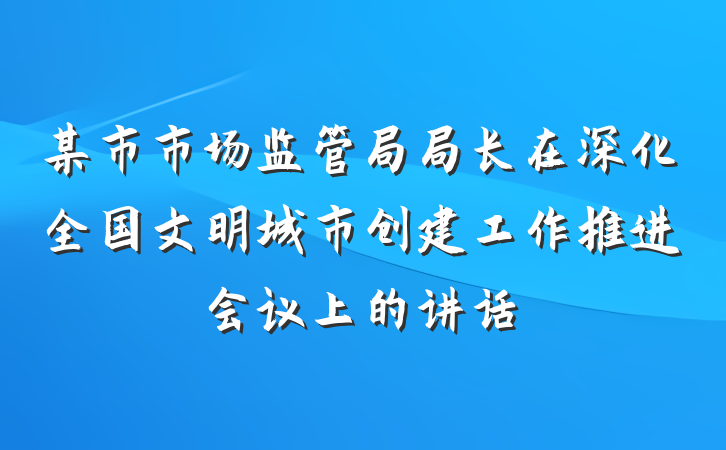 某市市场监管局局长在深化全国文明城市创建工作推进会议上的讲话