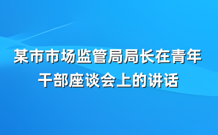 某市市场监管局局长在青年干部座谈会上的讲话