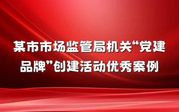 某市市场监管局机关“党建品牌”创建活动优秀案例