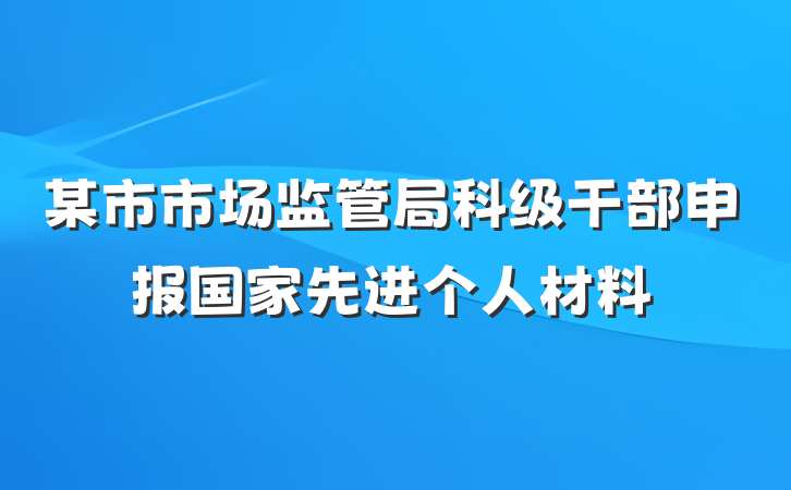 某市市场监管局科级干部申报国家先进个人材料