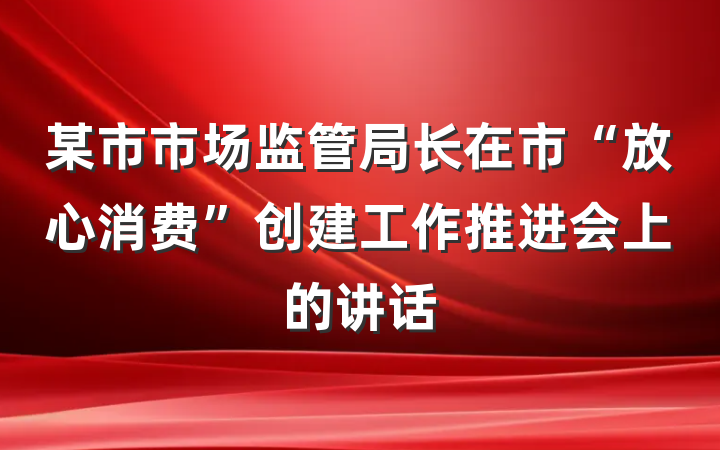 某市市场监管局长在市“放心消费”创建工作推进会上的讲话