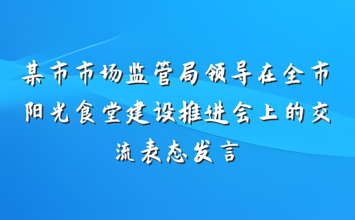 某市市场监管局领导在全市阳光食堂建设推进会上的交流表态发言