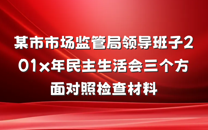 某市市场监管局领导班子201x年民主生活会三个方面对照检查材料
