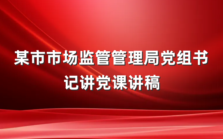 某市市场监管管理局党组书记讲党课讲稿