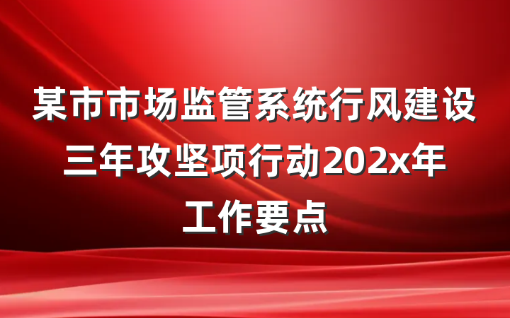 某市市场监管系统行风建设三年攻坚项行动202x年工作要点